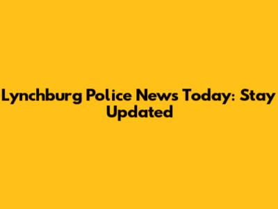 Lynchburg Police News Today: Stay Updated