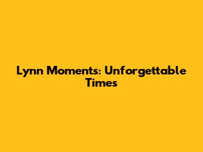 Lynn Moments: Unforgettable Times