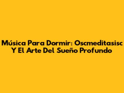 Música Para Dormir: Oscmeditasisc Y El Arte Del Sueño Profundo