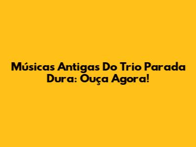 Músicas Antigas Do Trio Parada Dura: Ouça Agora!