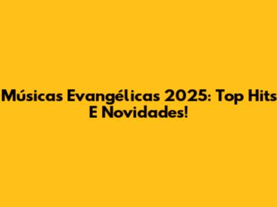 Músicas Evangélicas 2025: Top Hits E Novidades!
