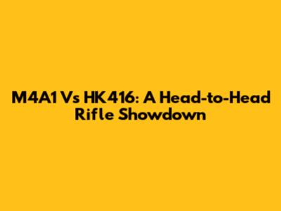 M4A1 Vs HK416: A Head-to-Head Rifle Showdown