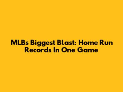 MLB's Biggest Blast: Home Run Records In One Game