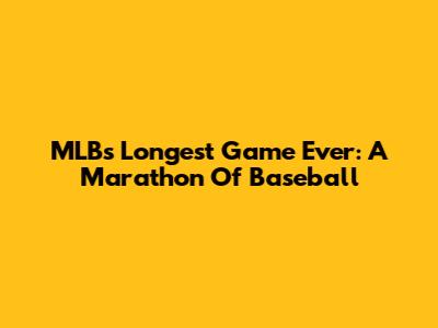 MLB's Longest Game Ever: A Marathon Of Baseball