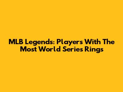 MLB Legends: Players With The Most World Series Rings
