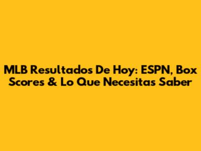MLB Resultados De Hoy: ESPN, Box Scores & Lo Que Necesitas Saber