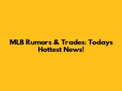 MLB Rumors & Trades: Today's Hottest News!