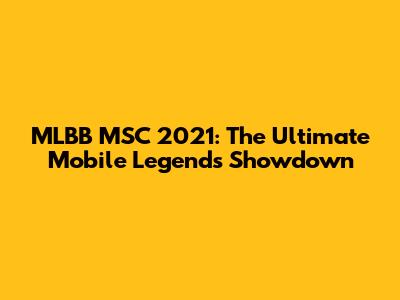 MLBB MSC 2021: The Ultimate Mobile Legends Showdown