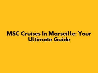 MSC Cruises In Marseille: Your Ultimate Guide