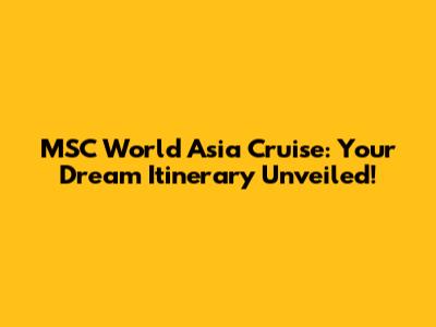 MSC World Asia Cruise: Your Dream Itinerary Unveiled!