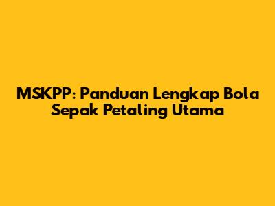 MSKPP: Panduan Lengkap Bola Sepak Petaling Utama