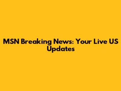 MSN Breaking News: Your Live US Updates