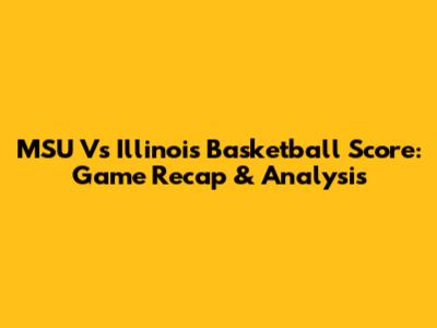 MSU Vs Illinois Basketball Score: Game Recap & Analysis