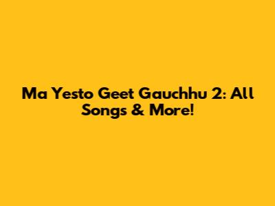 Ma Yesto Geet Gauchhu 2: All Songs & More!