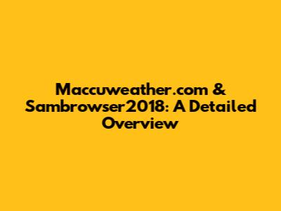 Maccuweather.com & Sambrowser2018: A Detailed Overview