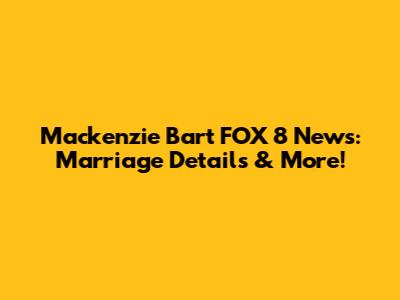 Mackenzie Bart FOX 8 News: Marriage Details & More!