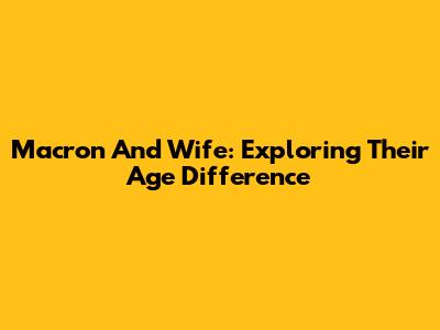 Macron And Wife: Exploring Their Age Difference