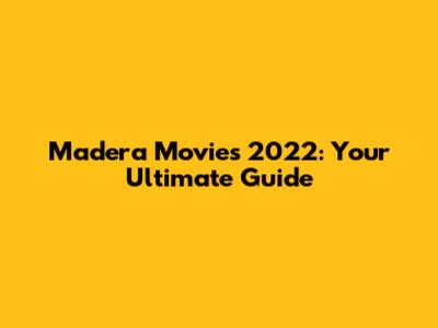 Madera Movies 2022: Your Ultimate Guide