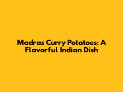 Madras Curry Potatoes: A Flavorful Indian Dish