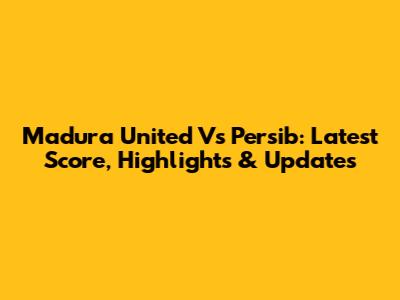 Madura United Vs Persib: Latest Score, Highlights & Updates