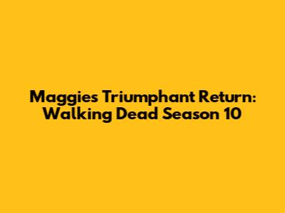 Maggie's Triumphant Return: Walking Dead Season 10
