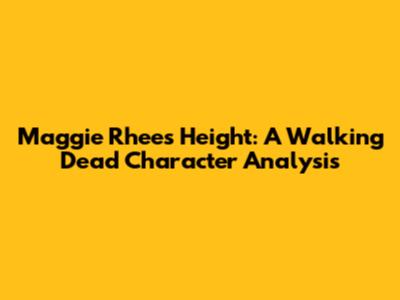 Maggie Rhee's Height: A Walking Dead Character Analysis