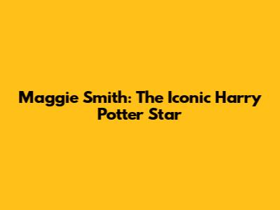 Maggie Smith: The Iconic Harry Potter Star