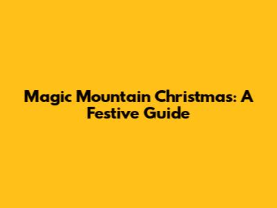 Magic Mountain Christmas: A Festive Guide