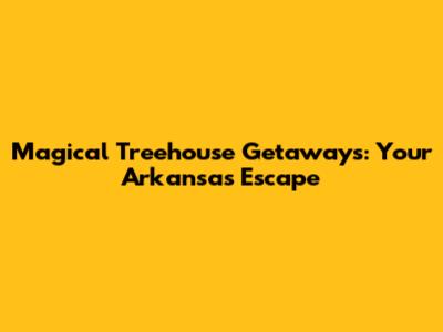 Magical Treehouse Getaways: Your Arkansas Escape