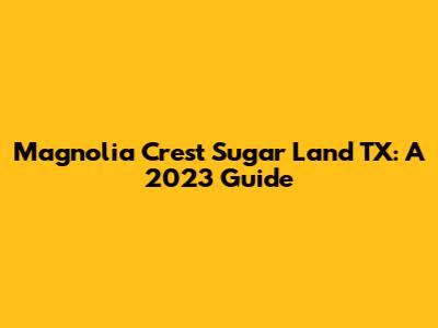 Magnolia Crest Sugar Land TX: A 2023 Guide