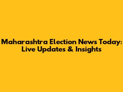 Maharashtra Election News Today: Live Updates & Insights