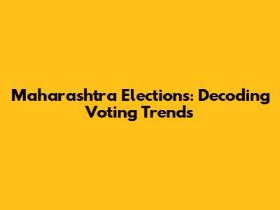 Maharashtra Elections: Decoding Voting Trends