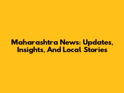 Maharashtra News: Updates, Insights, And Local Stories