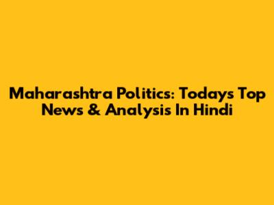 Maharashtra Politics: Today's Top News & Analysis In Hindi