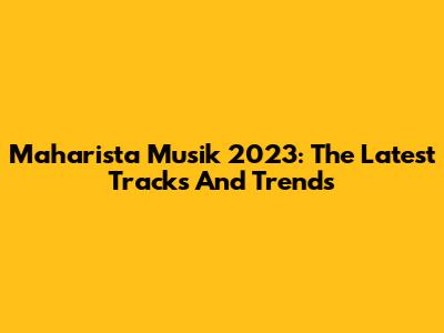 Maharista Musik 2023: The Latest Tracks And Trends