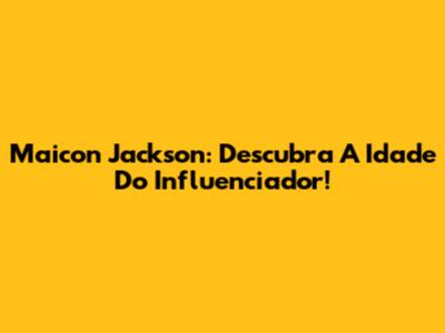 Maicon Jackson: Descubra A Idade Do Influenciador!