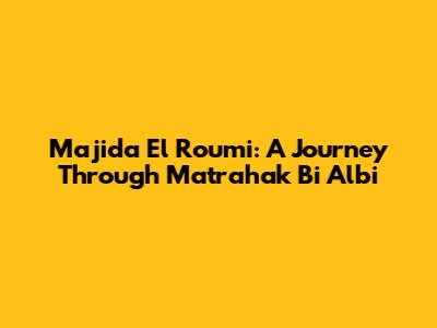 Majida El Roumi: A Journey Through 'Matrahak Bi Albi'