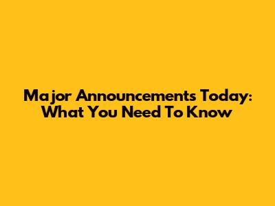 Major Announcements Today: What You Need To Know