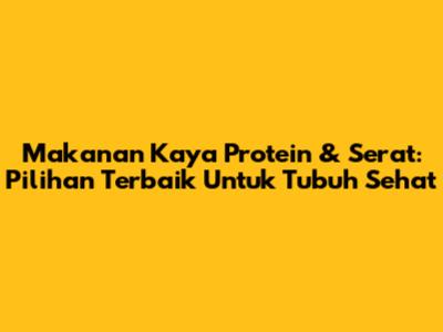 Makanan Kaya Protein & Serat: Pilihan Terbaik Untuk Tubuh Sehat