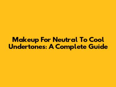 Makeup For Neutral To Cool Undertones: A Complete Guide