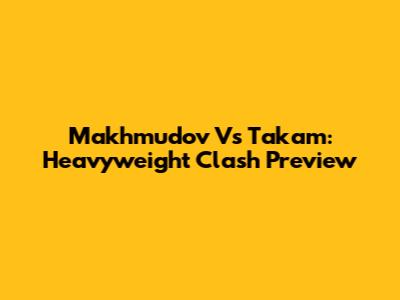 Makhmudov Vs Takam: Heavyweight Clash Preview