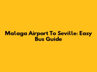 Malaga Airport To Seville: Easy Bus Guide