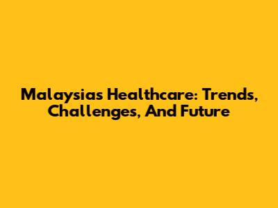 Malaysia's Healthcare: Trends, Challenges, And Future