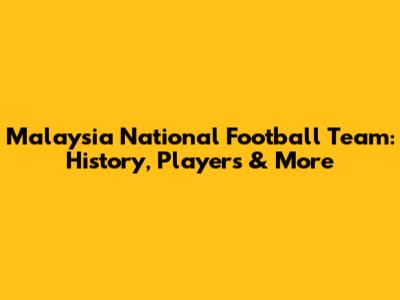 Malaysia National Football Team: History, Players & More