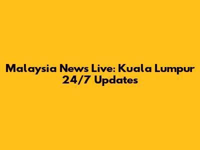 Malaysia News Live: Kuala Lumpur 24/7 Updates