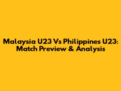 Malaysia U23 Vs Philippines U23: Match Preview & Analysis