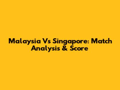 Malaysia Vs Singapore: Match Analysis & Score