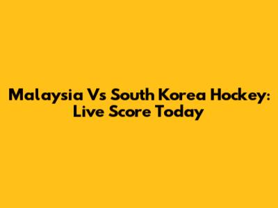 Malaysia Vs South Korea Hockey: Live Score Today