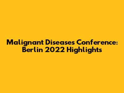 Malignant Diseases Conference: Berlin 2022 Highlights