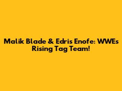 Malik Blade & Edris Enofe: WWE's Rising Tag Team!